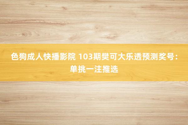 色狗成人快播影院 103期樊可大乐透预测奖号：单挑一注推选