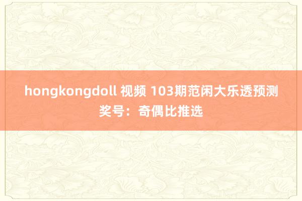 hongkongdoll 视频 103期范闲大乐透预测奖号：奇偶比推选