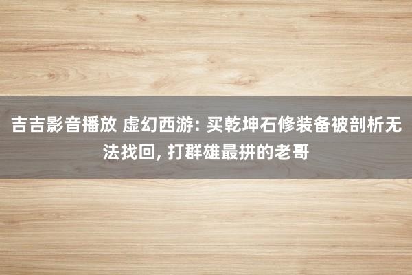 吉吉影音播放 虚幻西游: 买乾坤石修装备被剖析无法找回， 打群雄最拼的老哥