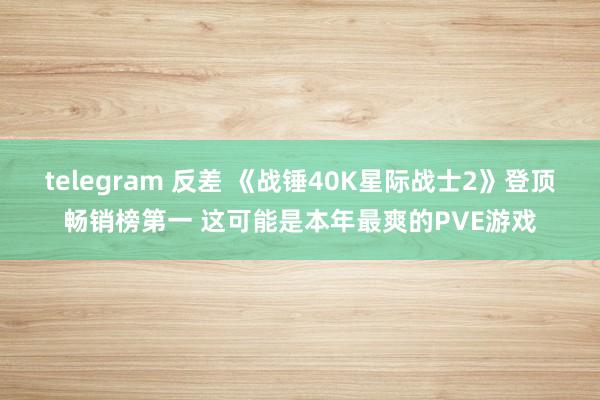 telegram 反差 《战锤40K星际战士2》登顶畅销榜第一 这可能是本年最爽的PVE游戏