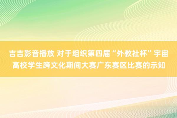 吉吉影音播放 对于组织第四届“外教社杯”宇宙高校学生跨文化期间大赛广东赛区比赛的示知