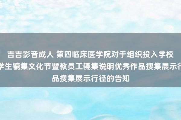 吉吉影音成人 第四临床医学院对于组织投入学校第二届大学生辘集文化节暨教员工辘集说明优秀作品搜集展示行径的告知