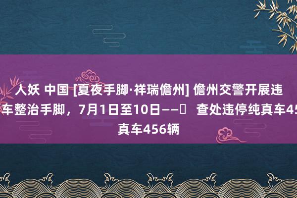 人妖 中国 [夏夜手脚·祥瑞儋州] 儋州交警开展违章泊车整治手脚，7月1日至10日——  查处违停纯真车456辆