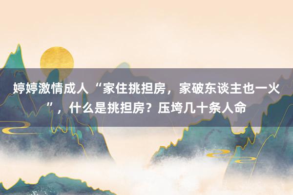 婷婷激情成人 “家住挑担房，家破东谈主也一火”，什么是挑担房？压垮几十条人命