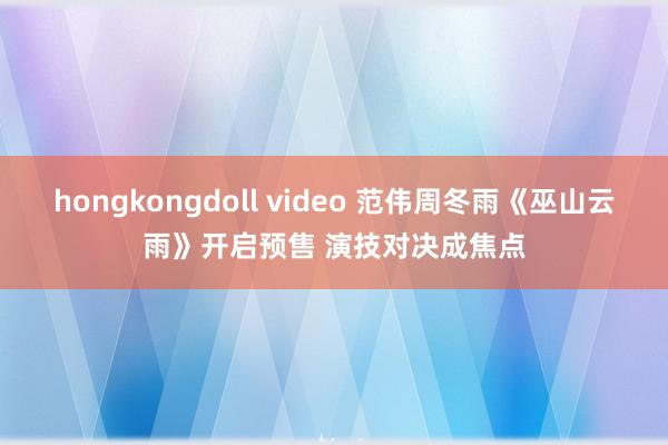 hongkongdoll video 范伟周冬雨《巫山云雨》开启预售 演技对决成焦点