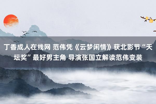 丁香成人在线网 范伟凭《云梦闲情》获北影节“天坛奖”最好男主角 导演张国立解读范伟变装