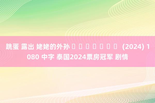 跳蛋 露出 姥姥的外孙 หลานม่า (2024) 1080 中字 泰国2024票房冠军 剧情