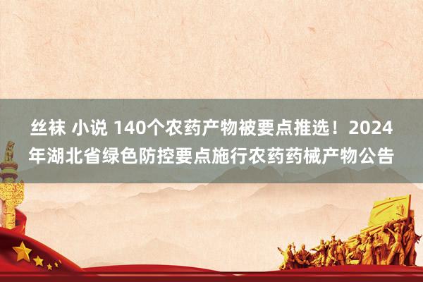 丝袜 小说 140个农药产物被要点推选！2024年湖北省绿色防控要点施行农药药械产物公告