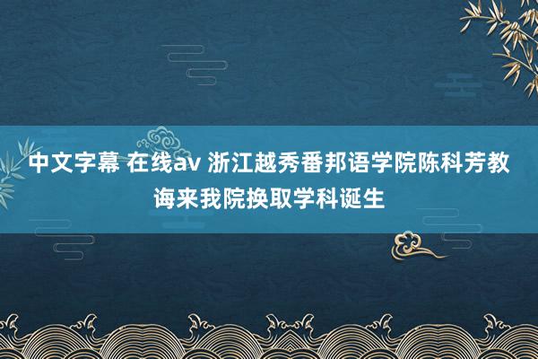 中文字幕 在线av 浙江越秀番邦语学院陈科芳教诲来我院换取学科诞生