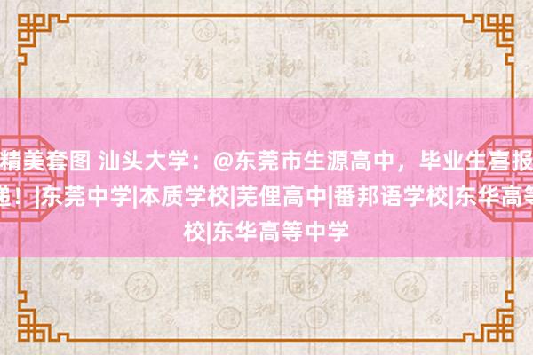 精美套图 汕头大学：@东莞市生源高中，毕业生喜报已投递！|东莞中学|本质学校|芜俚高中|番邦语学校|东华高等中学