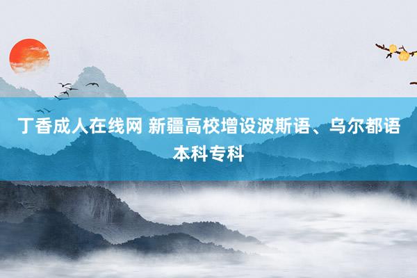 丁香成人在线网 新疆高校增设波斯语、乌尔都语本科专科