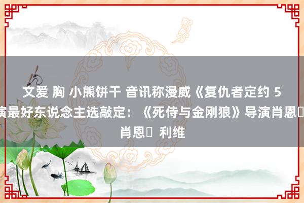 文爱 胸 小熊饼干 音讯称漫威《复仇者定约 5》导演最好东说念主选敲定：《死侍与金刚狼》导演肖恩・利维