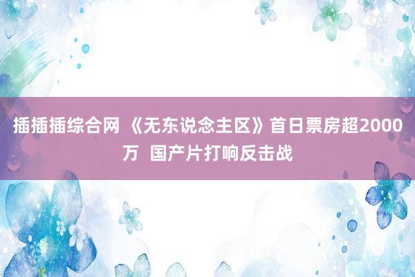 插插插综合网 《无东说念主区》首日票房超2000万  国产片打响反击战