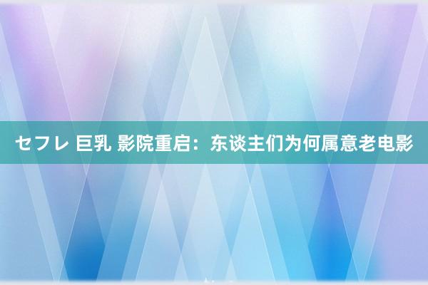 セフレ 巨乳 影院重启：东谈主们为何属意老电影