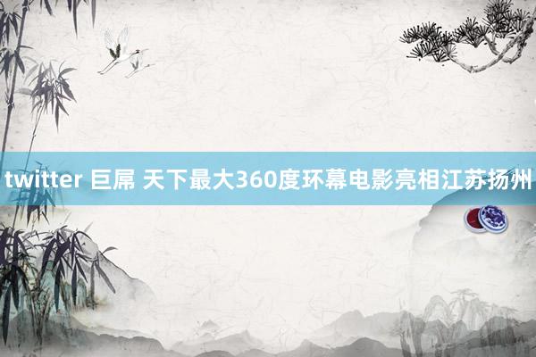 twitter 巨屌 天下最大360度环幕电影亮相江苏扬州