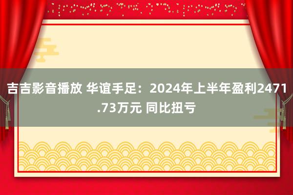 吉吉影音播放 华谊手足：2024年上半年盈利2471.73万元 同比扭亏