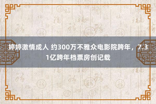 婷婷激情成人 约300万不雅众电影院跨年，7.31亿跨年档票房创记载