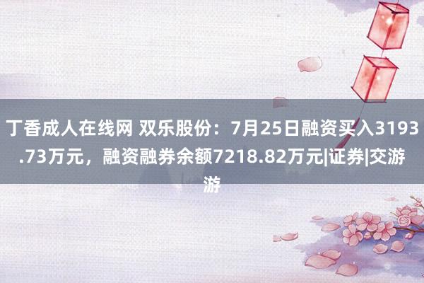 丁香成人在线网 双乐股份：7月25日融资买入3193.73万元，融资融券余额7218.82万元|证券|交游