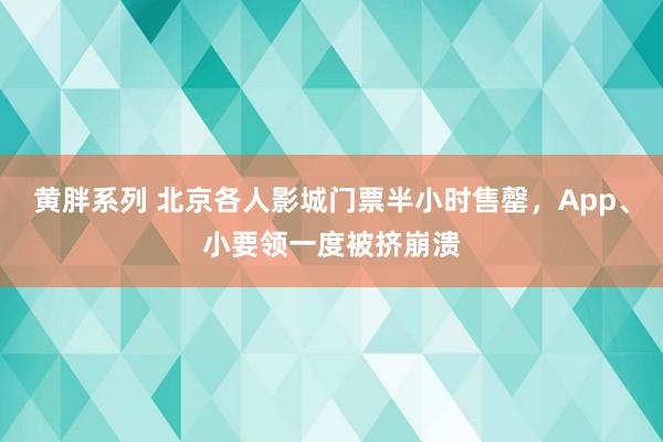 黄胖系列 北京各人影城门票半小时售罄，App、小要领一度被挤崩溃