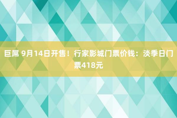 巨屌 9月14日开售！行家影城门票价钱：淡季日门票418元