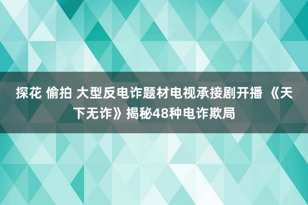 探花 偷拍 大型反电诈题材电视承接剧开播 《天下无诈》揭秘48种电诈欺局