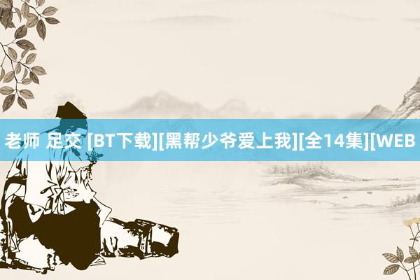 老师 足交 [BT下载][黑帮少爷爱上我][全14集][WEB