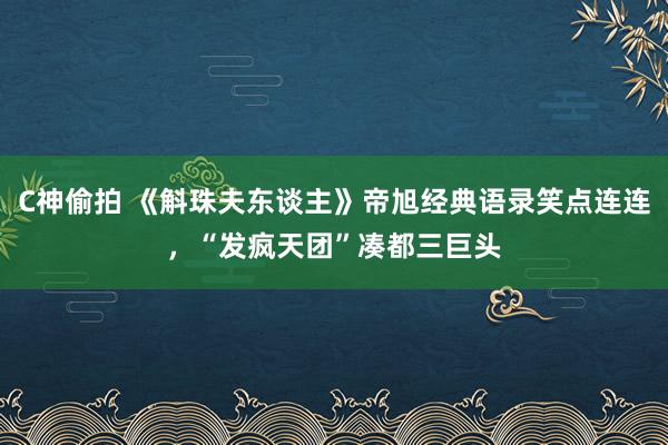 C神偷拍 《斛珠夫东谈主》帝旭经典语录笑点连连，“发疯天团”凑都三巨头