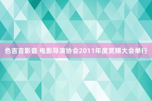 色吉吉影音 电影导演协会2011年度赏赐大会举行