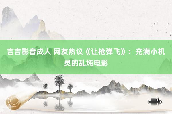 吉吉影音成人 网友热议《让枪弹飞》：充满小机灵的乱炖电影