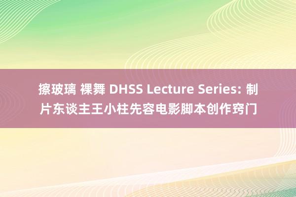 擦玻璃 裸舞 DHSS Lecture Series: 制片东谈主王小柱先容电影脚本创作窍门