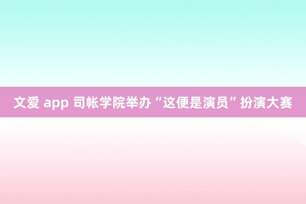 文爱 app 司帐学院举办“这便是演员”扮演大赛