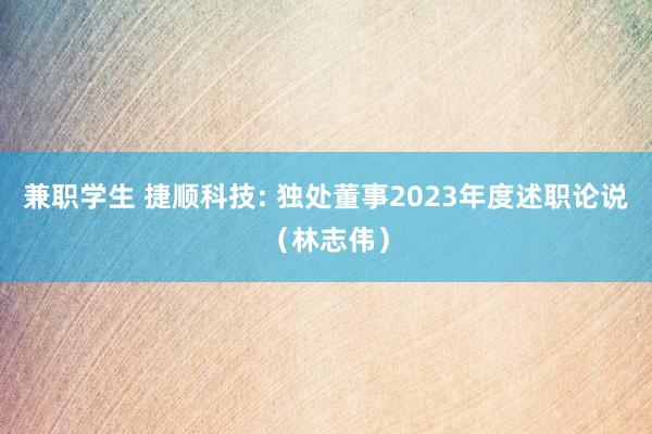 兼职学生 捷顺科技: 独处董事2023年度述职论说（林志伟）