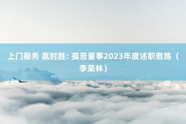 上门服务 赢时胜: 孤苦董事2023年度述职敷陈（李荣林）