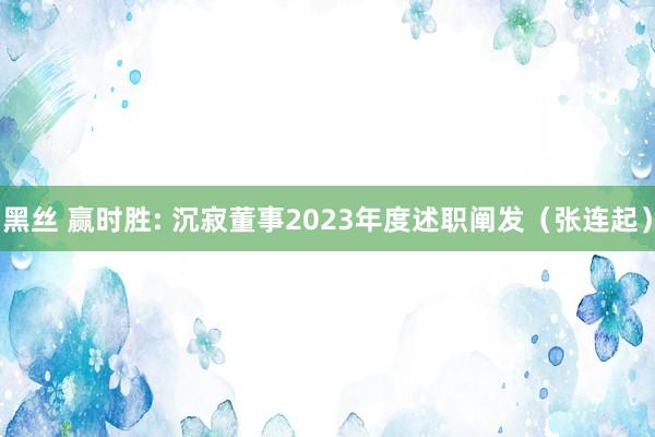 黑丝 赢时胜: 沉寂董事2023年度述职阐发（张连起）