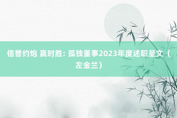 信誉约炮 赢时胜: 孤独董事2023年度述职呈文（左金兰）