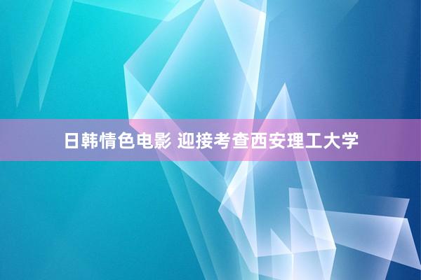 日韩情色电影 迎接考查西安理工大学