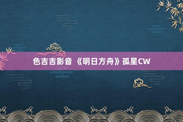 色吉吉影音 《明日方舟》孤星CW