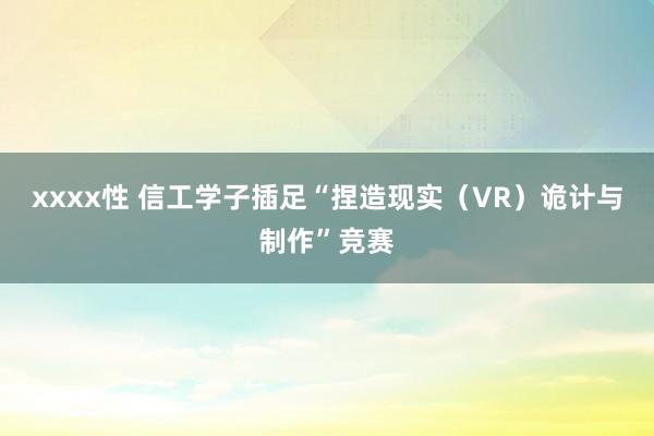 xxxx性 信工学子插足“捏造现实（VR）诡计与制作”竞赛