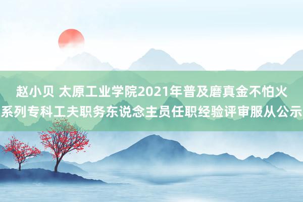 赵小贝 太原工业学院2021年普及磨真金不怕火系列专科工夫职务东说念主员任职经验评审服从公示