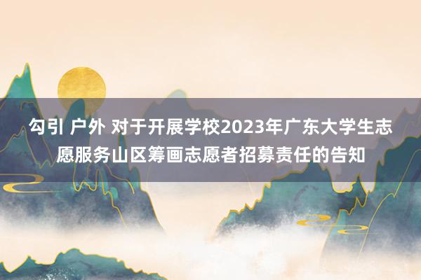 勾引 户外 对于开展学校2023年广东大学生志愿服务山区筹画志愿者招募责任的告知