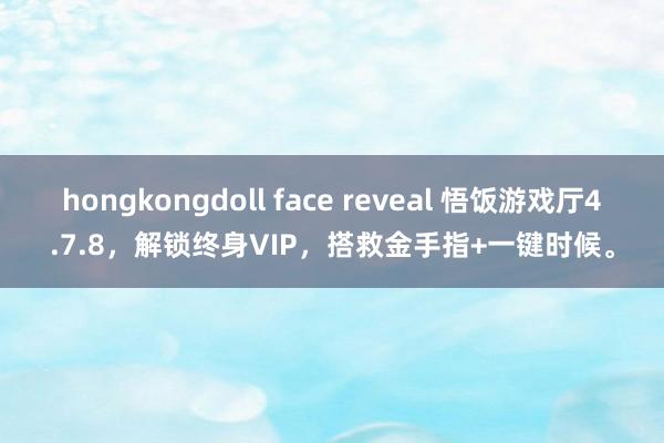 hongkongdoll face reveal 悟饭游戏厅4.7.8，解锁终身VIP，搭救金手指+一键时候。