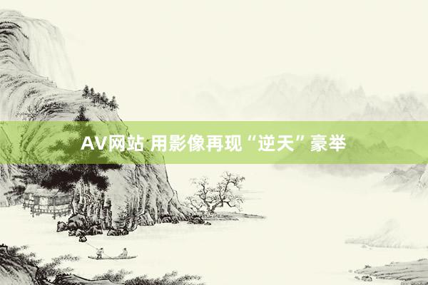 AV网站 用影像再现“逆天”豪举