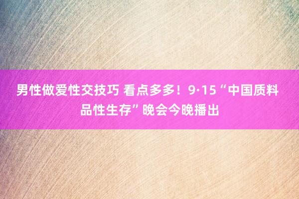 男性做爱性交技巧 看点多多！9·15“中国质料 品性生存”晚会今晚播出