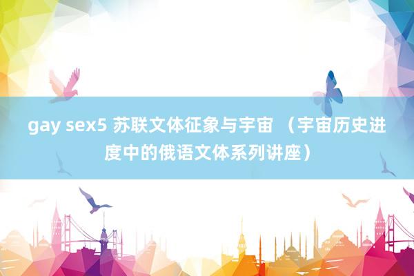 gay sex5 苏联文体征象与宇宙 （宇宙历史进度中的俄语文体系列讲座）